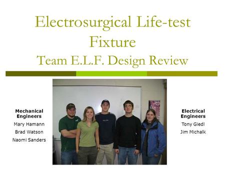 Electrosurgical Life-test Fixture Team E.L.F. Design Review Mechanical Engineers Mary Hamann Brad Watson Naomi Sanders Electrical Engineers Tony Giedl.