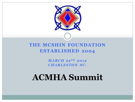 THE MCSHIN FOUNDATION ESTABLISHED 2004 MARCH 22 ND 2012 CHARLESTON SC. ACMHA Summit.