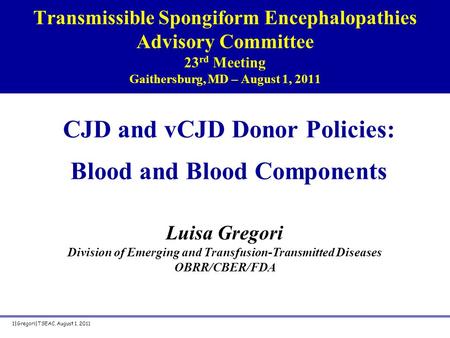 Transmissible Spongiform Encephalopathies Advisory Committee 23 rd Meeting Gaithersburg, MD – August 1, 2011 CJD and vCJD Donor Policies: Blood and Blood.