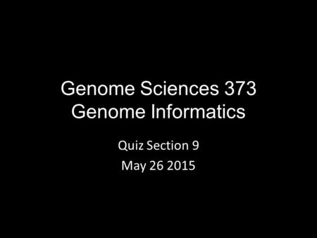 Genome Sciences 373 Genome Informatics Quiz Section 9 May 26 2015.