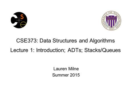CSE373: Data Structures and Algorithms Lecture 1: Introduction; ADTs; Stacks/Queues Lauren Milne Summer 2015.