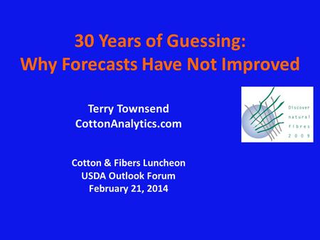 30 Years of Guessing: Why Forecasts Have Not Improved Terry Townsend CottonAnalytics.com Cotton & Fibers Luncheon USDA Outlook Forum February 21, 2014.