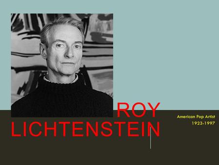 ROY LICHTENSTEIN American Pop Artist 1923-1997. AS A YOUNG BOY ROY DREW AND PAINTED, BUT HIS SCHOOL DID NOT OFFER ART CLASSES.