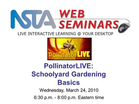 LIVE INTERACTIVE YOUR DESKTOP Wednesday, March 24, 2010 6:30 p.m. - 8:00 p.m. Eastern time PollinatorLIVE: Schoolyard Gardening Basics.