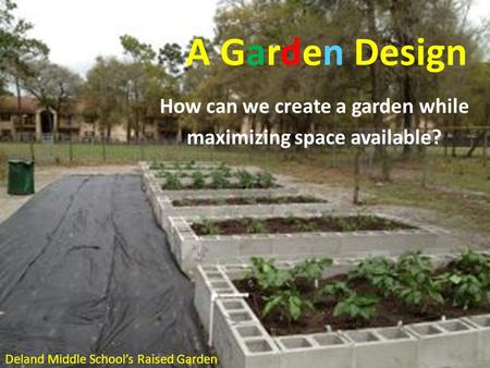 A Garden Design How can we create a garden while maximizing space available? Deland Middle School’s Raised Garden.