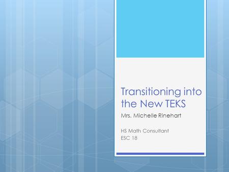 Transitioning into the New TEKS Mrs. Michelle Rinehart HS Math Consultant ESC 18.