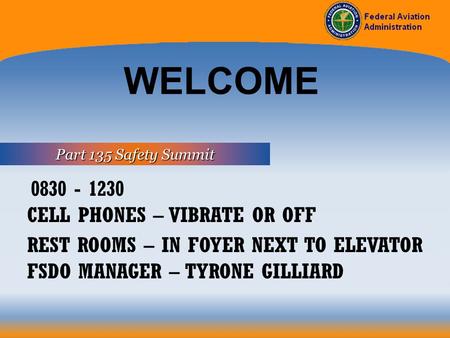 Part 135 Safety Summit WELCOME 0830 - 1230 CELL PHONES – VIBRATE OR OFF REST ROOMS – IN FOYER NEXT TO ELEVATOR FSDO MANAGER – TYRONE GILLIARD.