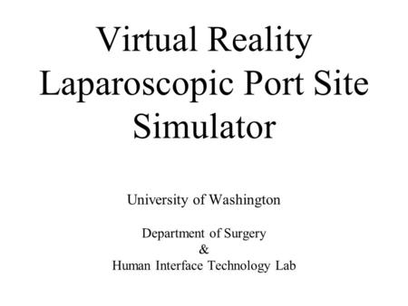 Virtual Reality Laparoscopic Port Site Simulator University of Washington Department of Surgery & Human Interface Technology Lab.