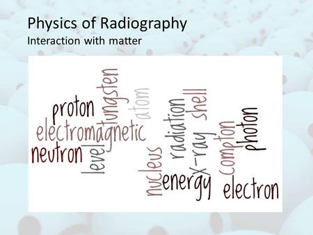 Physics of Radiography Interaction with matter. By the end of the first part of the session you should be able to: 1.Understand what can happen as x-ray.