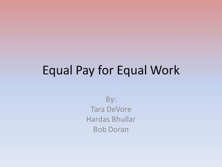 Equal Pay for Equal Work By: Tara DeVore Hardas Bhullar Bob Doran.