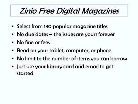Zinio Free Digital Magazines Select from 180 popular magazine titles No due dates – the issues are yours forever No fine or fees Read on your tablet, computer,