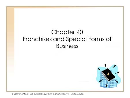 19 - 139 - 1 © 2007 Prentice Hall, Business Law, sixth edition, Henry R. Cheeseman Chapter 40 Franchises and Special Forms of Business.