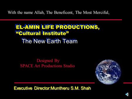 EL-AMIN LIFE PRODUCTIONS, “Cultural Institute” The New Earth Team Executive Director:Muntheru S.M. Shah With the name Allah, The Beneficent, The Most.