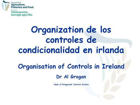 Organization de los controles de condicionalidad en irlanda Organisation of Controls in Ireland Dr Al Grogan Head of Integrated Controls Division.
