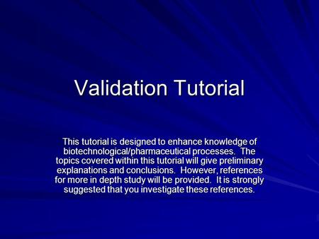 Validation Tutorial This tutorial is designed to enhance knowledge of biotechnological/pharmaceutical processes. The topics covered within this tutorial.