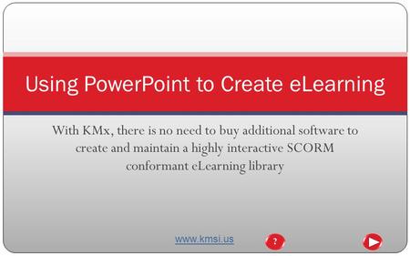 With KMx, there is no need to buy additional software to create and maintain a highly interactive SCORM conformant eLearning library Using PowerPoint.