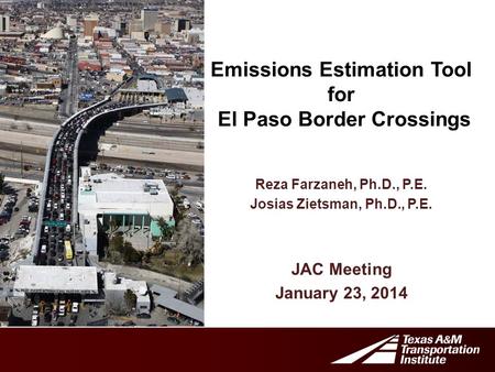 Emissions Estimation Tool for El Paso Border Crossings JAC Meeting January 23, 2014 Reza Farzaneh, Ph.D., P.E. Josias Zietsman, Ph.D., P.E.