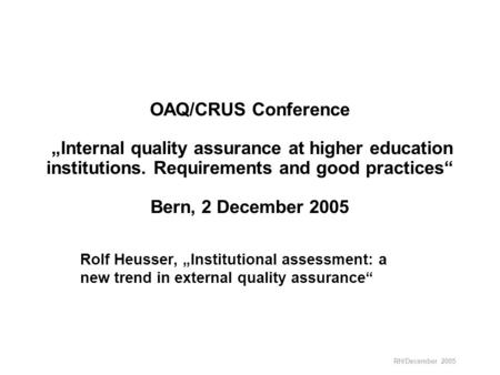 RH/December 2005 OAQ/CRUS Conference „Internal quality assurance at higher education institutions. Requirements and good practices“ Bern, 2 December 2005.