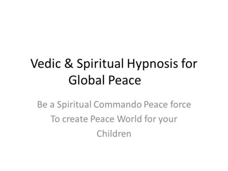 Vedic & Spiritual Hypnosis for Global Peace Be a Spiritual Commando Peace force To create Peace World for your Children.