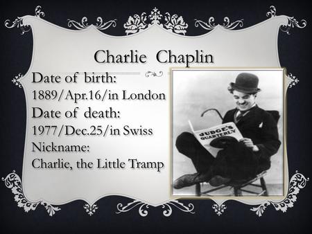 Charlie Chaplin Date of birth: 1889/Apr.16/in London Date of death: 1977/Dec.25/in Swiss Nickname: Charlie, the Little Tramp Charlie Chaplin Date of birth: