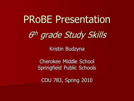 PRoBE Presentation 6 th grade Study Skills Kristin Budzyna Cherokee Middle School Springfield Public Schools COU 783, Spring 2010.