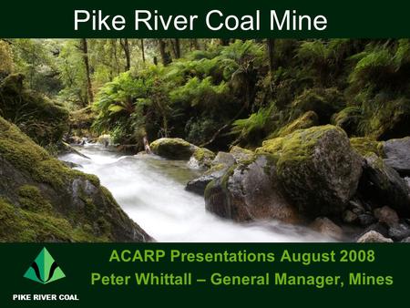 Pike River Coal Mine ACARP Presentations August 2008 Peter Whittall – General Manager, Mines PIKE RIVER COAL.