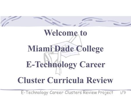 Welcome to Miami Dade College E-Technology Career Cluster Curricula Review E-Technology Career Clusters Review Project.