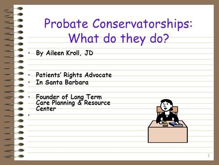 1 Probate Conservatorships: What do they do? By Aileen Kroll, JD Patients’ Rights Advocate In Santa Barbara Founder of Long Term Care Planning & Resource.