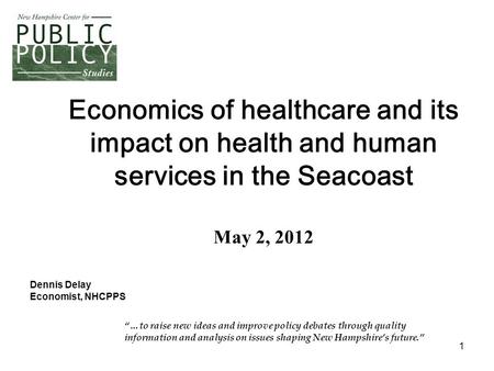 1 Economics of healthcare and its impact on health and human services in the Seacoast May 2, 2012 “…to raise new ideas and improve policy debates through.