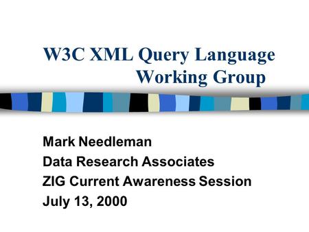 W3C XML Query Language Working Group Mark Needleman Data Research Associates ZIG Current Awareness Session July 13, 2000.