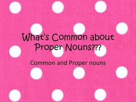 What’s Common about Proper Nouns??? Common and Proper nouns.