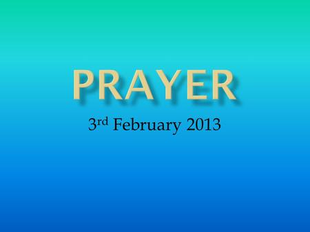 3 rd February 2013. WHAT is prayer? WHY pray? Practical tips on HOW to pray?