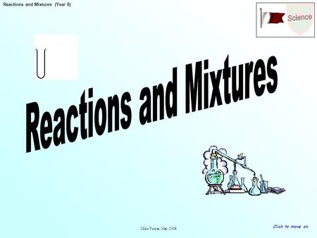 Reactions and Mixtures (Year 8) Mike Turner, May. 2004 Click to move on.