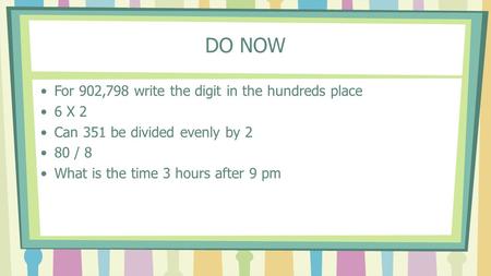 DO NOW For 902,798 write the digit in the hundreds place 6 X 2