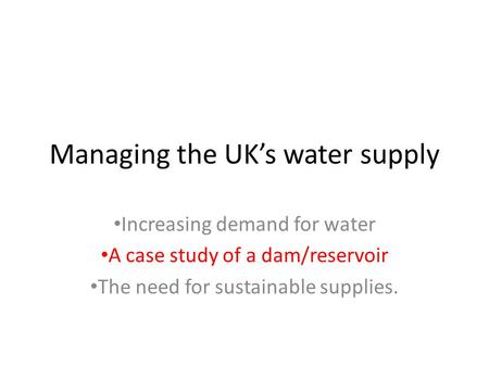 Managing the UK’s water supply Increasing demand for water A case study of a dam/reservoir The need for sustainable supplies.