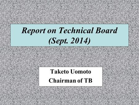 Report on Technical Board (Sept. 2014) Taketo Uomoto Chairman of TB.