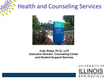 Health and Counseling Services Judy Shipp, Ph.D., LCP Executive Director, Counseling Center and Student Support Services U N I V E R S I T Y O F ILLINOIS.