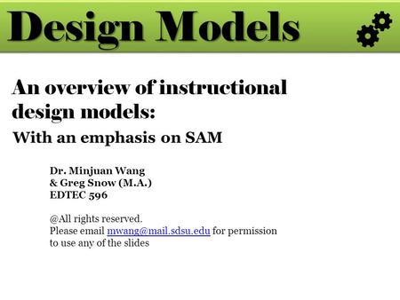 Design Models Dr. Minjuan Wang & Greg Snow (M.A.) EDTEC rights reserved. Please  for permission to use any of the
