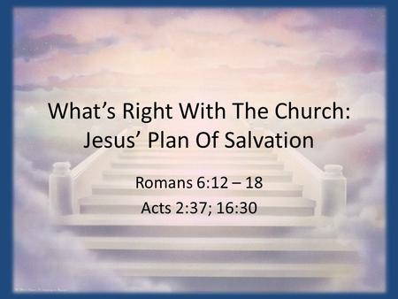 What’s Right With The Church: Jesus’ Plan Of Salvation Romans 6:12 – 18 Acts 2:37; 16:30.