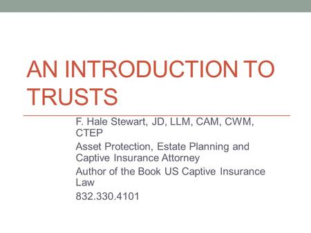 AN INTRODUCTION TO TRUSTS F. Hale Stewart, JD, LLM, CAM, CWM, CTEP Asset Protection, Estate Planning and Captive Insurance Attorney Author of the Book.