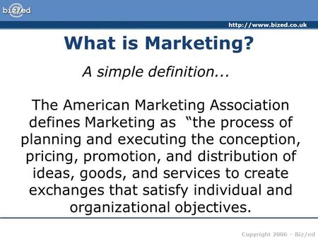Copyright 2006 – Biz/ed What is Marketing? A simple definition... The American Marketing Association defines Marketing as “the.