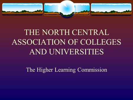 THE NORTH CENTRAL ASSOCIATION OF COLLEGES AND UNIVERSITIES The Higher Learning Commission.