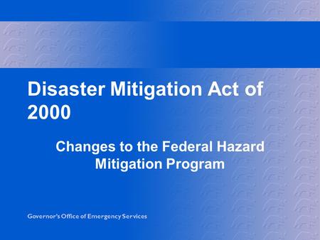 Governor’s Office of Emergency Services Disaster Mitigation Act of 2000 Changes to the Federal Hazard Mitigation Program.
