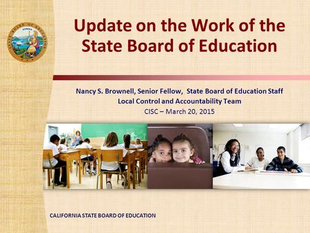CALIFORNIA STATE BOARD OF EDUCATION Update on the Work of the State Board of Education Nancy S. Brownell, Senior Fellow, State Board of Education Staff.