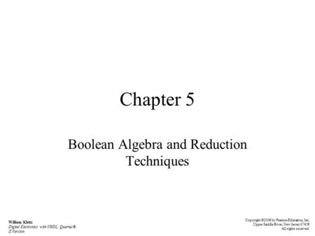 Chapter 5 Boolean Algebra and Reduction Techniques William Kleitz Digital Electronics with VHDL, Quartus® II Version Copyright ©2006 by Pearson Education,