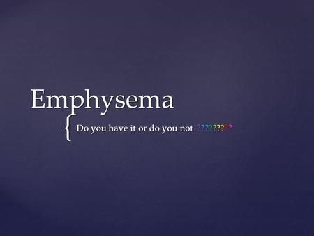 { Emphysema Do you have it or do you not??????????