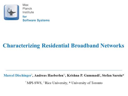 Characterizing Residential Broadband Networks Marcel Dischinger †, Andreas Haeberlen †‡, Krishna P. Gummadi †, Stefan Saroiu* † MPI-SWS, ‡ Rice University,