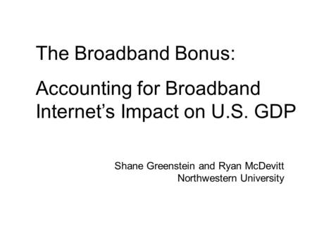 Shane Greenstein and Ryan McDevitt Northwestern University The Broadband Bonus: Accounting for Broadband Internet’s Impact on U.S. GDP.