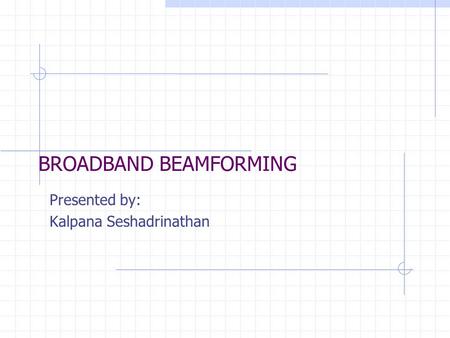 BROADBAND BEAMFORMING Presented by: Kalpana Seshadrinathan.