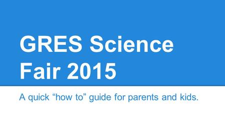 GRES Science Fair 2015 A quick “how to” guide for parents and kids.